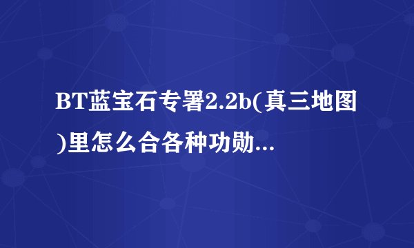 BT蓝宝石专署2.2b(真三地图)里怎么合各种功勋套专及2专属