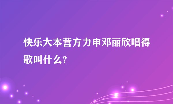 快乐大本营方力申邓丽欣唱得歌叫什么?