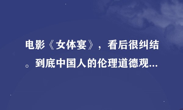 电影《女体宴》，看后很纠结。到底中国人的伦理道德观有问题还是妇人之仁太危害社会？求大师解决。在线等