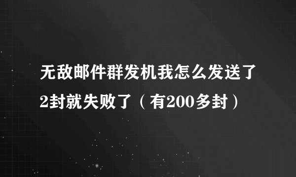 无敌邮件群发机我怎么发送了2封就失败了（有200多封）
