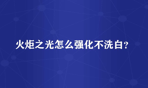 火炬之光怎么强化不洗白？