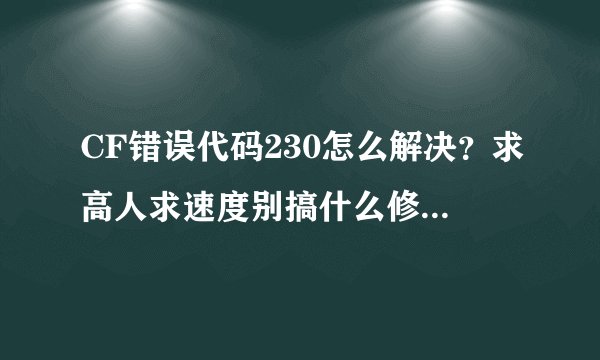 CF错误代码230怎么解决？求高人求速度别搞什么修复器什么360LSP，都没用