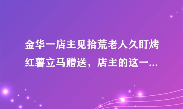 金华一店主见拾荒老人久盯烤红薯立马赠送，店主的这一行为暖到你了吗？