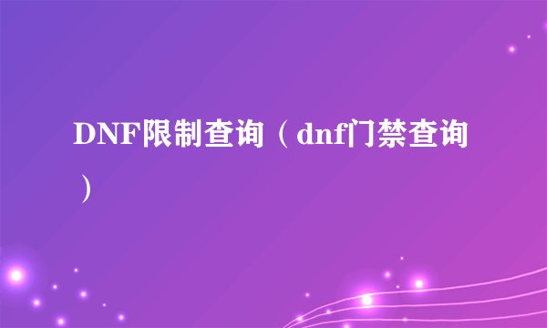 DNF限制查询（dnf门禁查询）