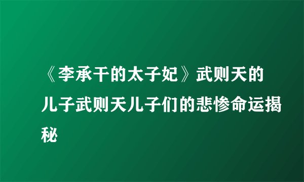 《李承干的太子妃》武则天的儿子武则天儿子们的悲惨命运揭秘