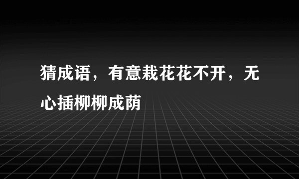 猜成语，有意栽花花不开，无心插柳柳成荫