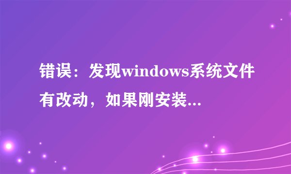 错误：发现windows系统文件有改动，如果刚安装完windows系统补丁需要重启电脑