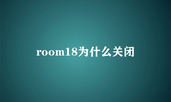 room18为什么关闭