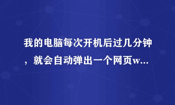 我的电脑每次开机后过几分钟，就会自动弹出一个网页www.hospital8.com，烦死了，怎么把他清除掉啊？