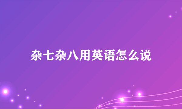 杂七杂八用英语怎么说