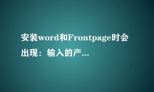 安装word和Frontpage时会出现：输入的产品密钥无效。请在光盘盒背面或《真品证书》上的标签上查看此编号
