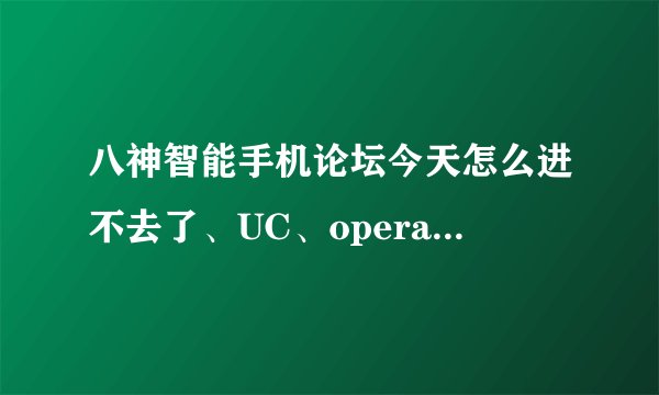 八神智能手机论坛今天怎么进不去了、UC、opera都不能了、？不要告诉我又搞啥升级了一 一+