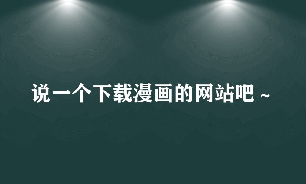 说一个下载漫画的网站吧～