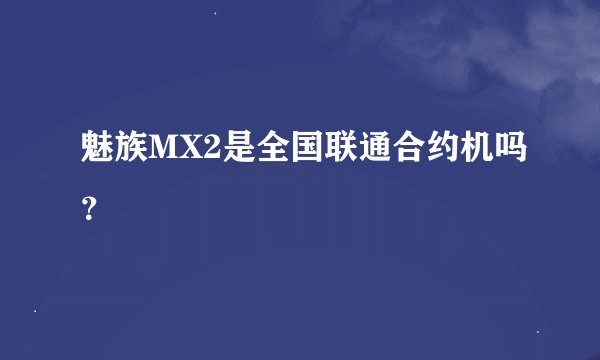 魅族MX2是全国联通合约机吗？