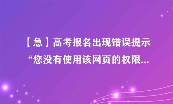 【急】高考报名出现错误提示“您没有使用该网页的权限” 链接http://gkbm.hebeea.edu.cn/error.aspx