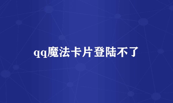qq魔法卡片登陆不了