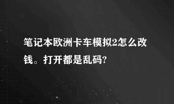 笔记本欧洲卡车模拟2怎么改钱。打开都是乱码?