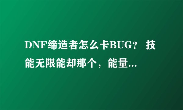 DNF缔造者怎么卡BUG？ 技能无限能却那个，能量无能却，直接全图放冰天震地， 求详细