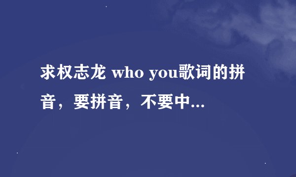 求权志龙 who you歌词的拼音，要拼音，不要中文的谐音（看不懂）