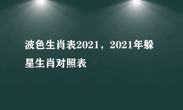 波色生肖表2021，2021年躲星生肖对照表