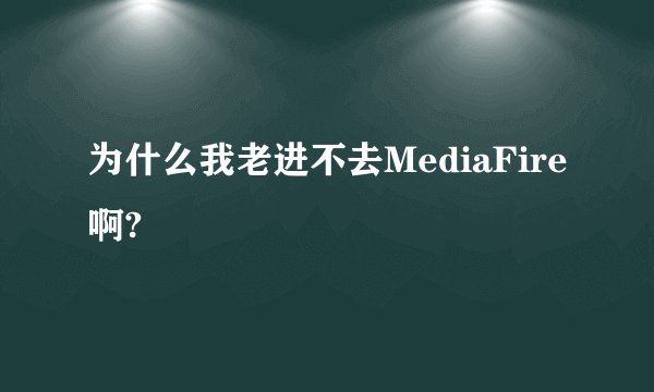 为什么我老进不去MediaFire啊?