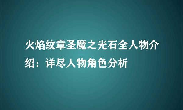 火焰纹章圣魔之光石全人物介绍：详尽人物角色分析