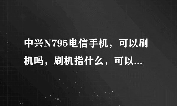 中兴N795电信手机，可以刷机吗，刷机指什么，可以刷什么系统