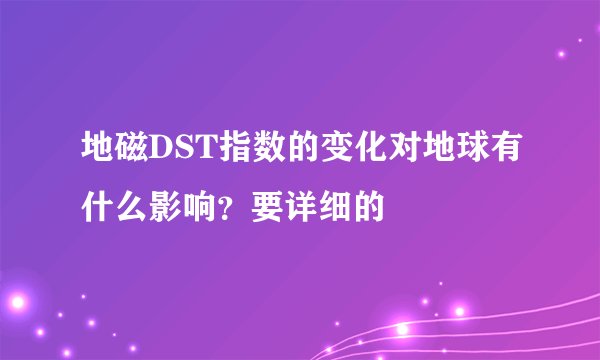地磁DST指数的变化对地球有什么影响？要详细的