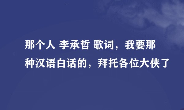 那个人 李承哲 歌词，我要那种汉语白话的，拜托各位大侠了