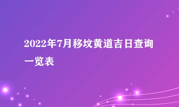 2022年7月移坟黄道吉日查询一览表