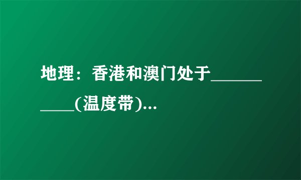 地理：香港和澳门处于__________(温度带)，__________(干湿区)，属于________气候，特点是__________。