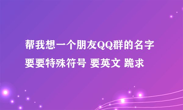 帮我想一个朋友QQ群的名字 要要特殊符号 要英文 跪求