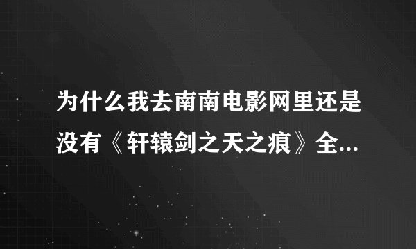 为什么我去南南电影网里还是没有《轩辕剑之天之痕》全集看啊！！！告诉我哪里可以看哦！谢谢啊