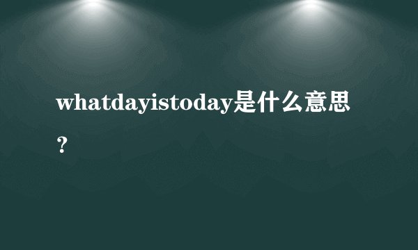 whatdayistoday是什么意思？