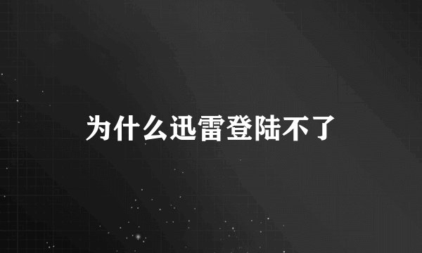 为什么迅雷登陆不了