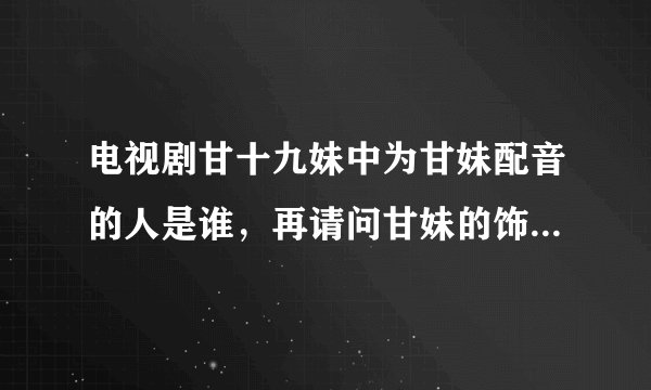 电视剧甘十九妹中为甘妹配音的人是谁，再请问甘妹的饰演者杨露出生于哪一年。