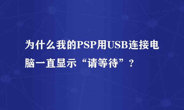 为什么我的PSP用USB连接电脑一直显示“请等待”?