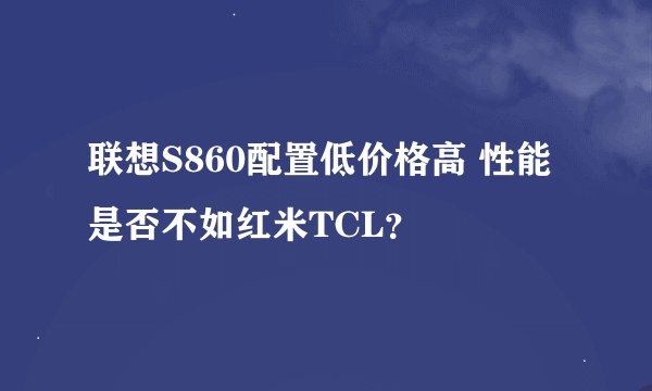 联想S860配置低价格高 性能是否不如红米TCL？