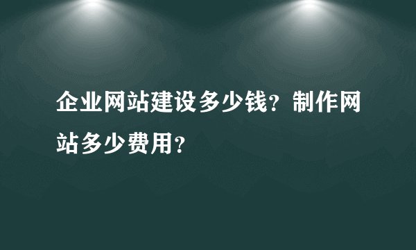 企业网站建设多少钱？制作网站多少费用？