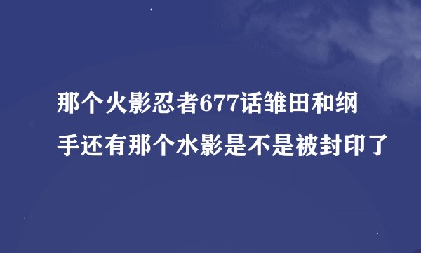 那个火影忍者677话雏田和纲手还有那个水影是不是被封印了