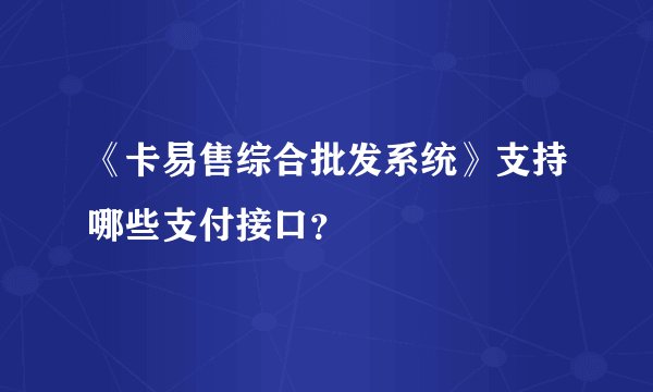 《卡易售综合批发系统》支持哪些支付接口？