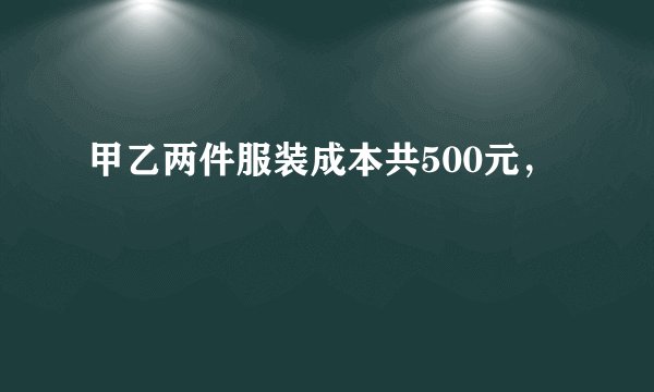 甲乙两件服装成本共500元，