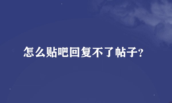 怎么贴吧回复不了帖子？
