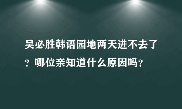 吴必胜韩语园地两天进不去了？哪位亲知道什么原因吗？