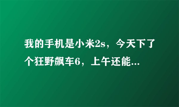 我的手机是小米2s，今天下了个狂野飙车6，上午还能玩，下午就不能玩了，点击游戏不能运行，还能进去就闪退
