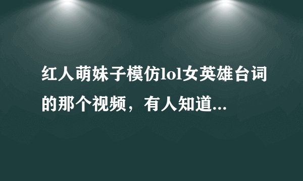 红人萌妹子模仿lol女英雄台词的那个视频，有人知道那妹子叫什么吗，是哪的人？