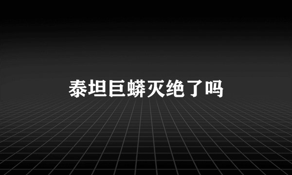 泰坦巨蟒灭绝了吗