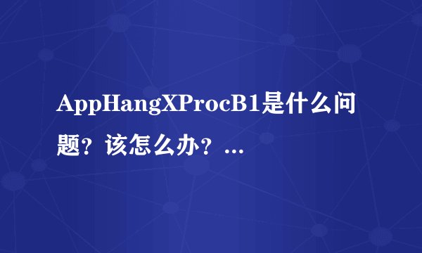 AppHangXProcB1是什么问题？该怎么办？（具体）