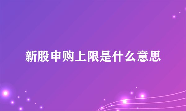 新股申购上限是什么意思