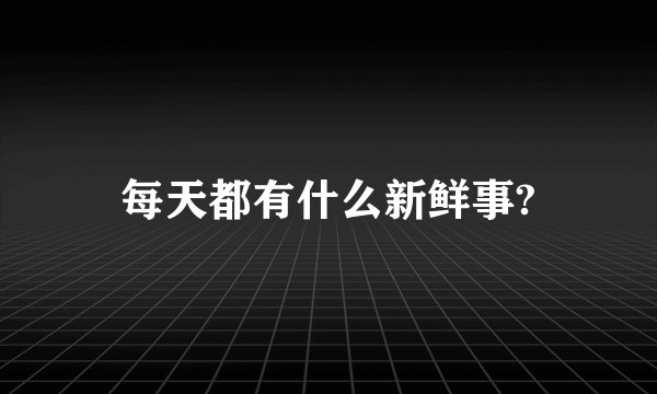 每天都有什么新鲜事?